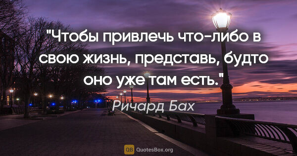 Ричард Бах цитата: "Чтобы привлечь что-либо в свою жизнь, представь, будто оно уже..."