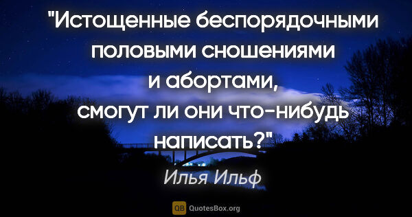 Илья Ильф цитата: "Истощенные беспорядочными половыми сношениями и абортами,..."