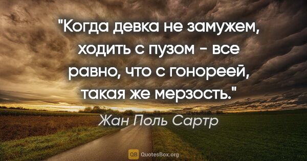 Жан Поль Сартр цитата: "Когда девка не замужем, ходить с пузом - все равно, что с..."