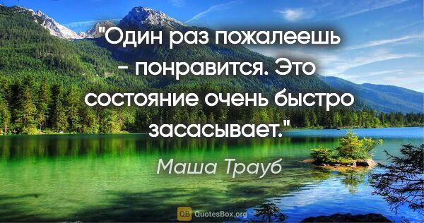 Маша Трауб цитата: "Один раз пожалеешь - понравится. Это  состояние очень быстро..."