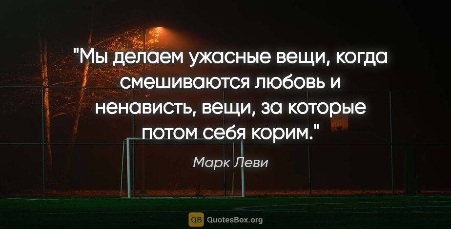 Марк Леви цитата: "Мы делаем ужасные вещи, когда смешиваются любовь и ненависть,..."