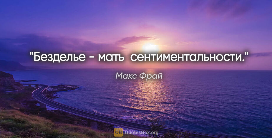 Макс Фрай цитата: "Безделье - мать  сентиментальности."