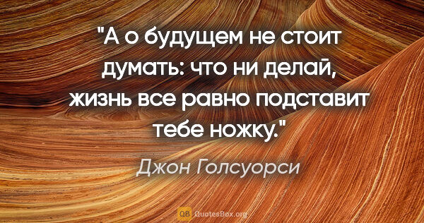 Джон Голсуорси цитата: "А о будущем не стоит думать: что ни делай, жизнь все равно..."