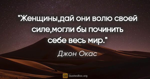 Джон Окас цитата: "Женщины,дай они волю своей силе,могли бы починить себе весь мир."