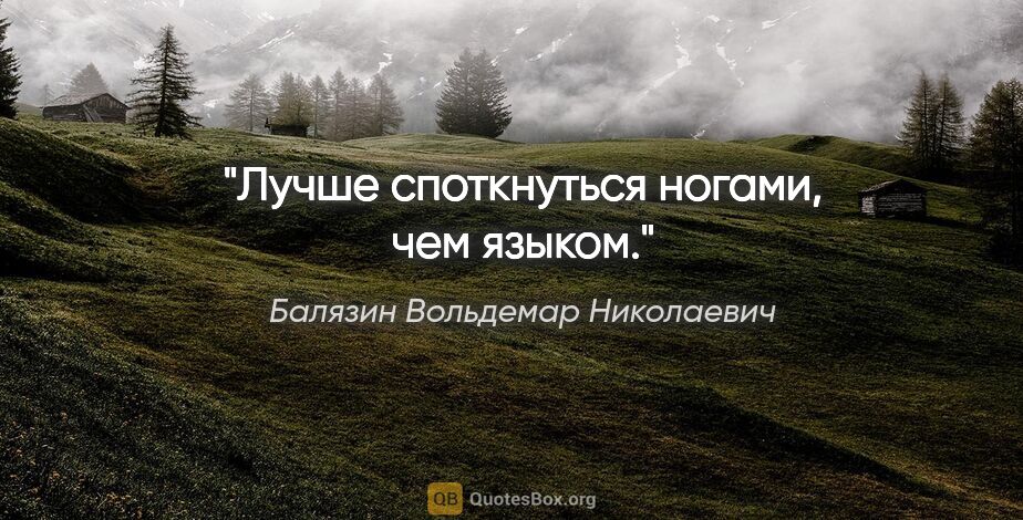 Балязин Вольдемар Николаевич цитата: "Лучше споткнуться ногами, чем языком."