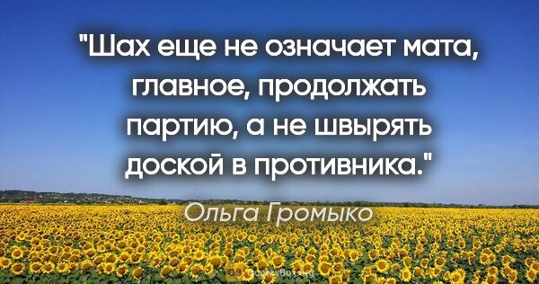 Ольга Громыко цитата: "Шах еще не означает мата, главное, продолжать партию, а не..."