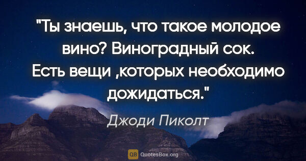 Джоди Пиколт цитата: "Ты знаешь, что такое молодое вино? Виноградный сок. Есть вещи..."