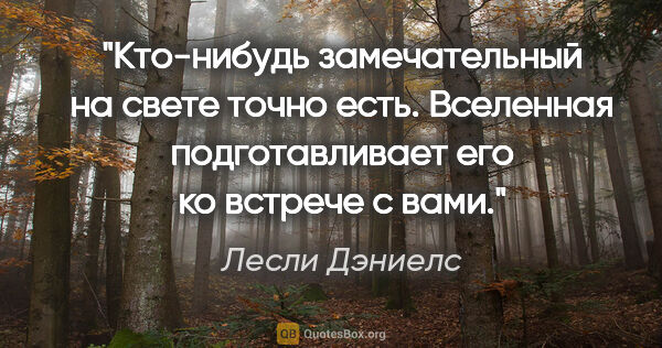 Лесли Дэниелс цитата: "Кто-нибудь замечательный на свете точно есть. Вселенная..."