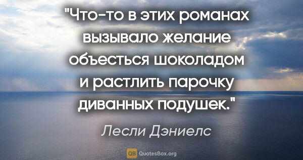 Лесли Дэниелс цитата: "Что-то в этих романах вызывало желание объесться шоколадом и..."