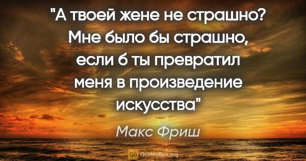 Макс Фриш цитата: "А твоей жене не страшно? Мне было бы страшно, если б ты..."