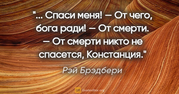 Рэй Брэдбери цитата: " Спаси меня!

— От чего, бога ради!

— От смерти.

— От смерти..."