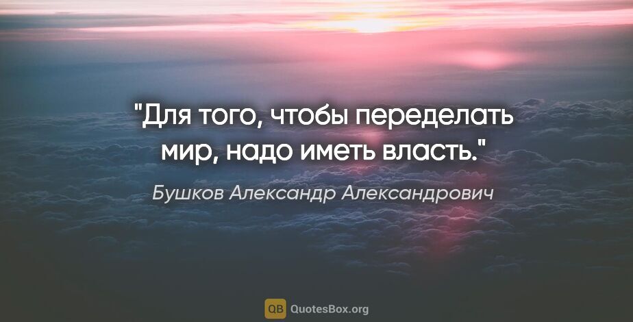 Бушков Александр Александрович цитата: "Для того, чтобы переделать мир, надо иметь власть."