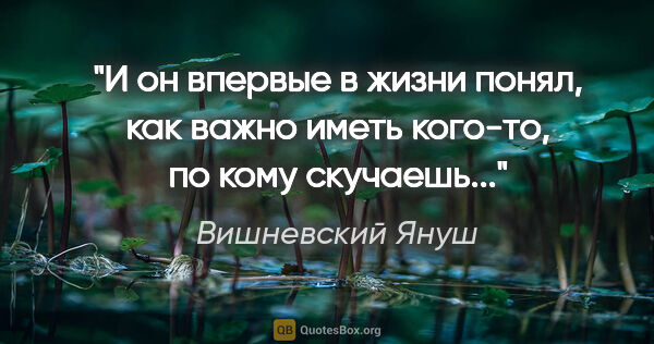 Вишневский Януш цитата: "И он впервые в жизни понял, как важно иметь кого-то, по кому..."