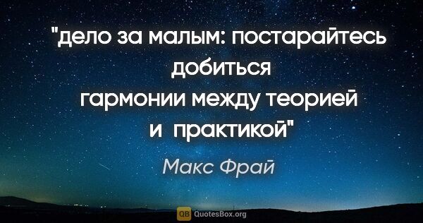 Макс Фрай цитата: "дело за малым: постарайтесь  добиться гармонии между теорией ..."