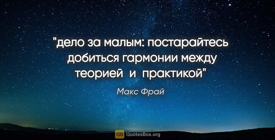 Макс Фрай цитата: "дело за малым: постарайтесь  добиться гармонии между теорией ..."