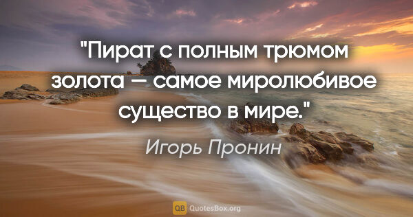 Игорь Пронин цитата: "Пират с полным трюмом золота — самое миролюбивое существо в мире."