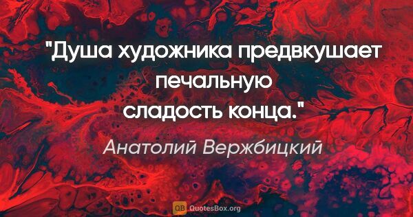 Анатолий Вержбицкий цитата: "Душа художника предвкушает печальную сладость конца."