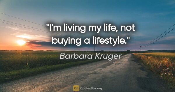 Barbara Kruger quote: "I'm living my life, not buying a lifestyle."