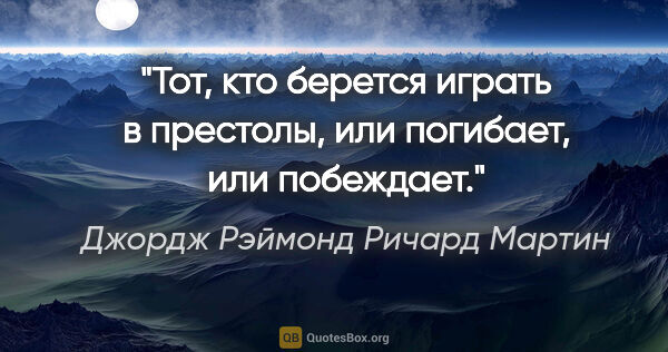 Джордж Рэймонд Ричард Мартин цитата: "Тот, кто берется играть в престолы, или погибает, или побеждает."