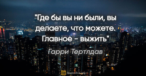 Гарри Тертлдав цитата: "Где бы вы ни были, вы делаете, что можете. Главное - выжить"