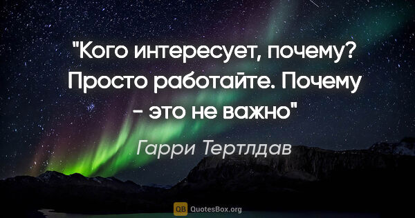 Гарри Тертлдав цитата: "Кого интересует, почему? Просто работайте. Почему - это не важно"