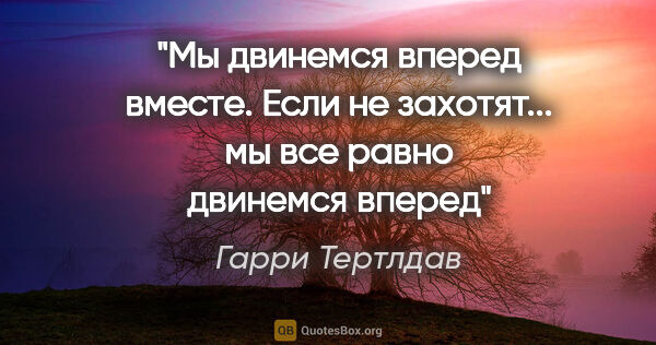 Гарри Тертлдав цитата: "Мы двинемся вперед вместе. Если не захотят... мы все равно..."