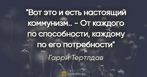 Гарри Тертлдав цитата: "Вот это и есть настоящий коммунизм.. - От каждого по..."