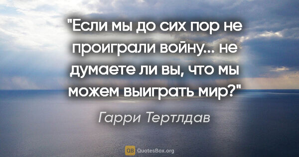 Гарри Тертлдав цитата: "Если мы до сих пор не проиграли войну... не думаете ли вы, что..."