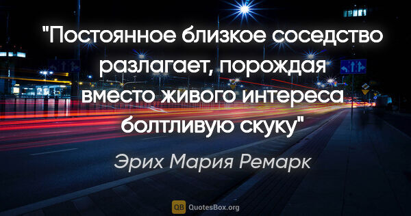 Эрих Мария Ремарк цитата: "Постоянное близкое соседство разлагает, порождая вместо живого..."