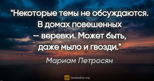 Мариам Петросян цитата: "Некоторые темы не обсуждаются. В домах повешенных — веревки...."