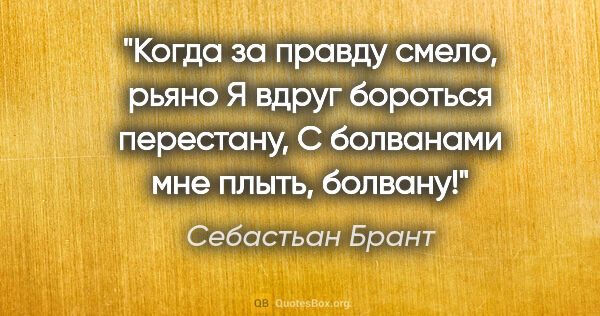 Себастьан Брант цитата: "Когда за правду смело, рьяно

Я вдруг бороться перестану,

С..."