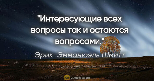 Эрик-Эмманюэль Шмитт цитата: "Интересующие всех вопросы так и остаются вопросами."