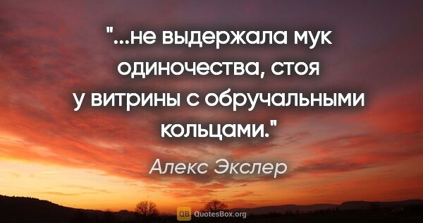 Алекс Экслер цитата: "не выдержала мук одиночества, стоя у витрины с обручальными..."