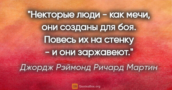 Джордж Рэймонд Ричард Мартин цитата: "Некторые люди - как мечи, они созданы для боя. Повесь их на..."