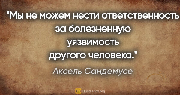 Аксель Сандемусе цитата: "Мы не можем нести ответственность за болезненную уязвимость..."