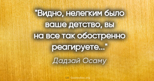 Дадзай Осаму цитата: "Видно, нелегким было ваше детство, вы на все так обостренно..."