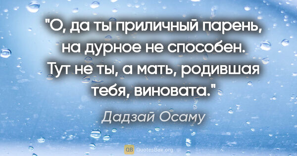 Дадзай Осаму цитата: "О, да ты приличный парень, на дурное не способен. Тут не ты, а..."