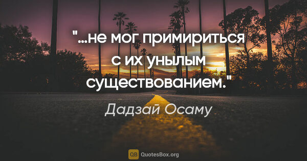 Дадзай Осаму цитата: "…не мог примириться с их унылым существованием."