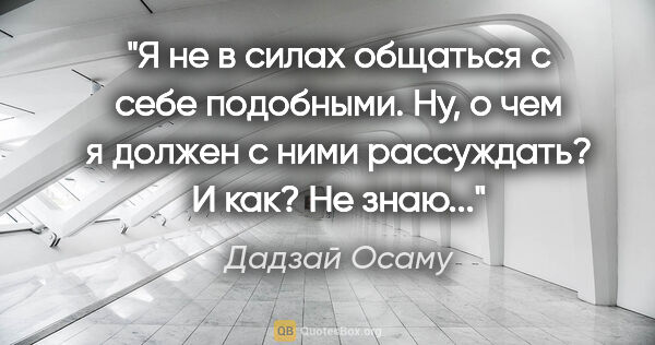 Дадзай Осаму цитата: "Я не в силах общаться с себе подобными. Ну, о чем я должен с..."