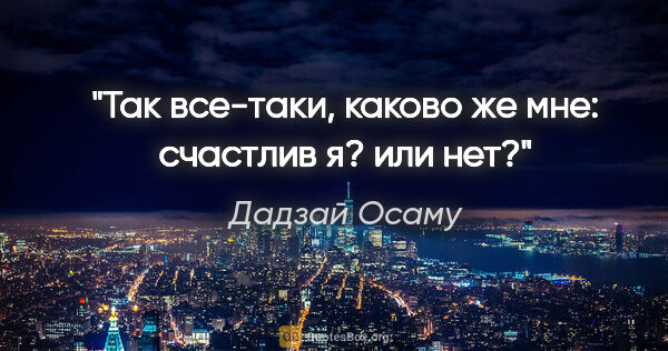 Дадзай Осаму цитата: "Так все-таки, каково же мне: счастлив я? или нет?"