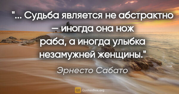 Эрнесто Сабато цитата: " Судьба является не абстрактно — иногда она нож раба, а иногда..."