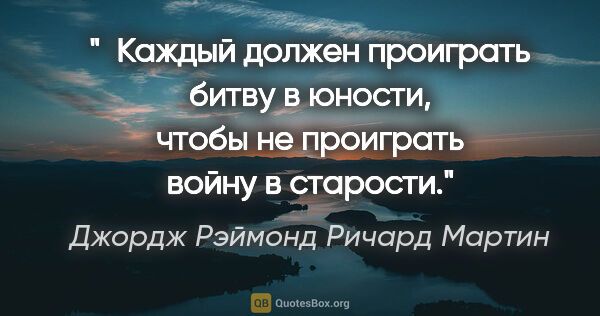 Джордж Рэймонд Ричард Мартин цитата: " Каждый должен проиграть битву в юности, чтобы не проиграть..."