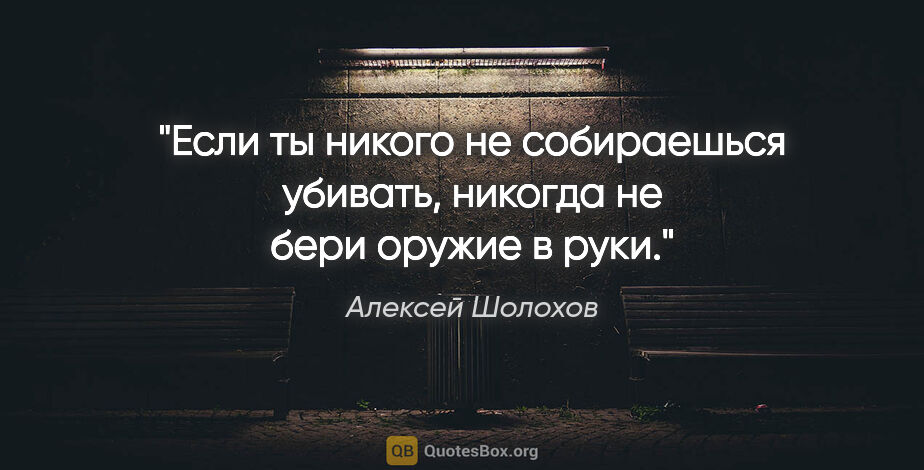 Алексей Шолохов цитата: "Если ты никого не собираешься убивать, никогда не бери оружие..."