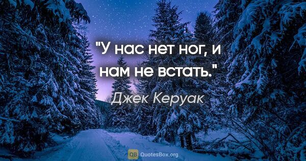 Джек Керуак цитата: "У нас нет ног, и нам не встать."