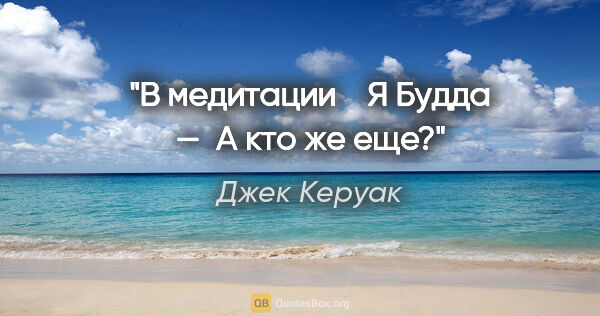 Джек Керуак цитата: "В медитации

   Я Будда — 

А кто же еще?"