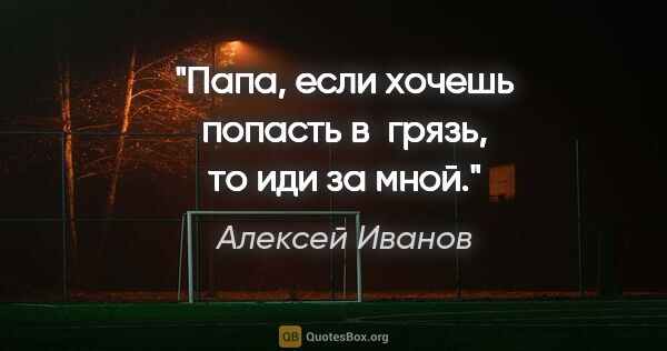 Алексей Иванов цитата: "Папа, если хочешь попасть в  грязь, то иди за мной."