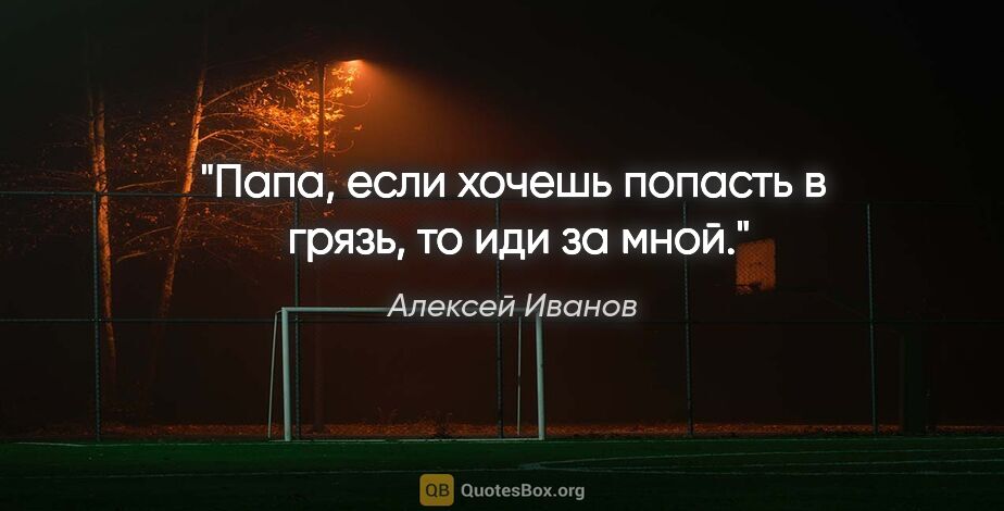 Алексей Иванов цитата: "Папа, если хочешь попасть в  грязь, то иди за мной."