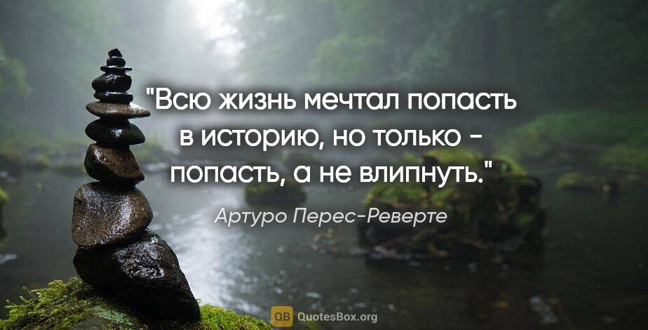 Артуро Перес-Реверте цитата: "Всю жизнь мечтал попасть в историю, но только - попасть, а не..."