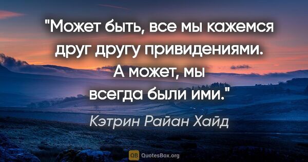 Кэтрин Райан Хайд цитата: "Может быть, все мы кажемся друг другу привидениями.

А может,..."