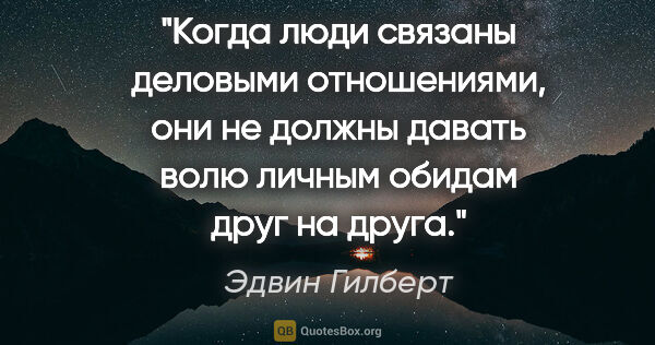 Эдвин Гилберт цитата: "Когда люди связаны деловыми отношениями, они не должны давать..."